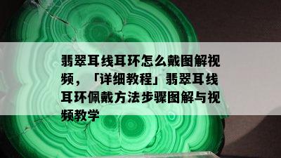 翡翠耳线耳环怎么戴图解视频，「详细教程」翡翠耳线耳环佩戴方法步骤图解与视频教学