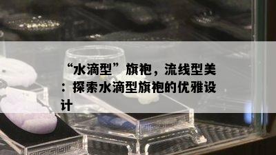 “水滴型”旗袍，流线型美：探索水滴型旗袍的优雅设计