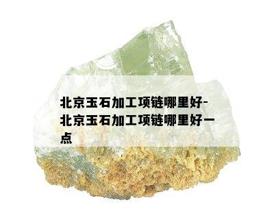 北京玉石加工项链哪里好-北京玉石加工项链哪里好一点