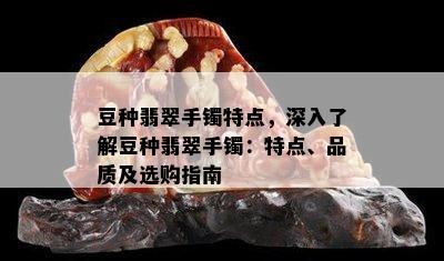 豆种翡翠手镯特点，深入了解豆种翡翠手镯：特点、品质及选购指南