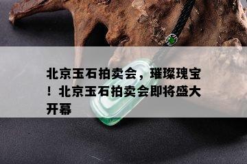 北京玉石拍卖会，璀璨瑰宝！北京玉石拍卖会即将盛大开幕