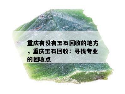 重庆有没有玉石回收的地方，重庆玉石回收：寻找专业的回收点