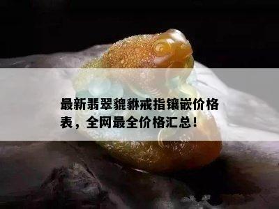 最新翡翠貔貅戒指镶嵌价格表，全网最全价格汇总！