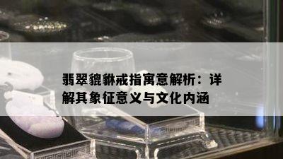 翡翠貔貅戒指寓意解析：详解其象征意义与文化内涵