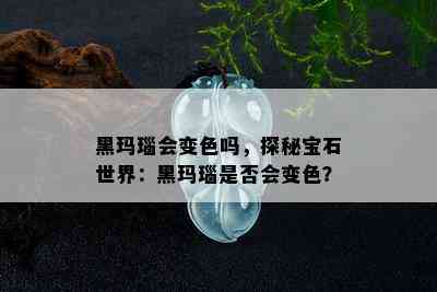 黑玛瑙会变色吗，探秘宝石世界：黑玛瑙是否会变色？