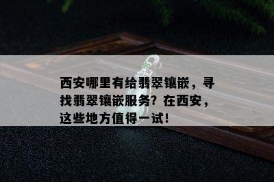 西安哪里有给翡翠镶嵌，寻找翡翠镶嵌服务？在西安，这些地方值得一试！