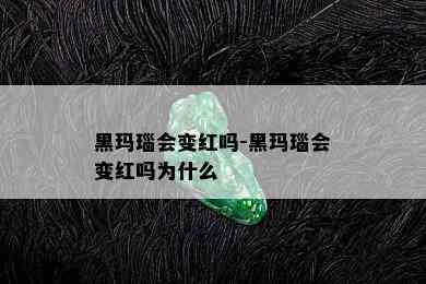 黑玛瑙会变红吗-黑玛瑙会变红吗为什么