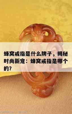 蜂窝戒指是什么牌子，揭秘时尚新宠：蜂窝戒指是哪个的？