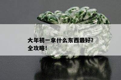 大年初一拿什么东西更好？全攻略！