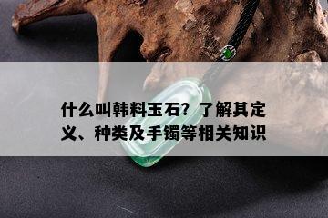 什么叫韩料玉石？了解其定义、种类及手镯等相关知识