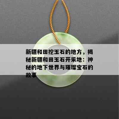 新疆和田挖玉石的地方，揭秘新疆和田玉石开采地：神秘的地下世界与璀璨宝石的故事