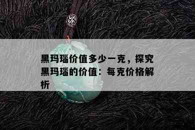 黑玛瑙价值多少一克，探究黑玛瑙的价值：每克价格解析