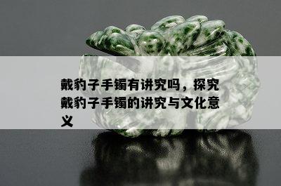 戴豹子手镯有讲究吗，探究戴豹子手镯的讲究与文化意义