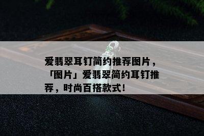 爱翡翠耳钉简约推荐图片，「图片」爱翡翠简约耳钉推荐，时尚百搭款式！