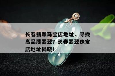 长春翡翠珠宝店地址，寻找高品质翡翠？长春翡翠珠宝店地址揭晓！