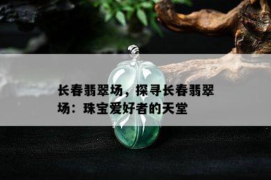 长春翡翠场，探寻长春翡翠场：珠宝爱好者的天堂