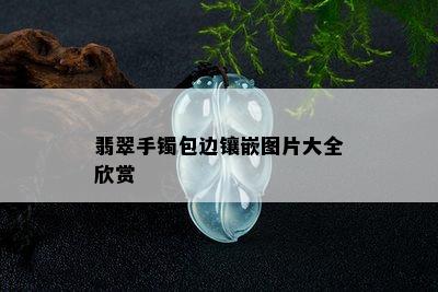 翡翠手镯包边镶嵌图片大全欣赏