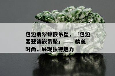 包边翡翠镶嵌吊坠，「包边翡翠镶嵌吊坠」—— 精美时尚，展现独特魅力