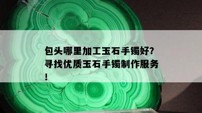 包头哪里加工玉石手镯好？寻找优质玉石手镯制作服务！