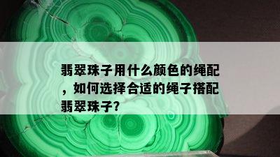 翡翠珠子用什么颜色的绳配，如何选择合适的绳子搭配翡翠珠子？