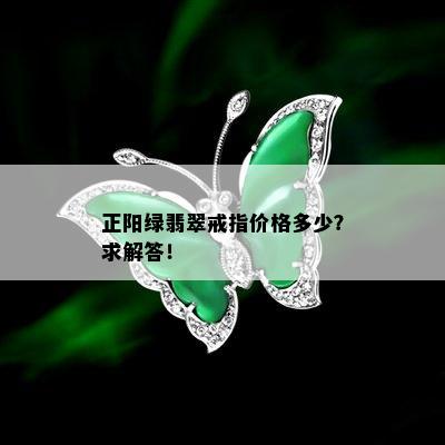 正阳绿翡翠戒指价格多少？求解答！