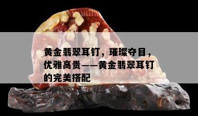 黄金翡翠耳钉，璀璨夺目，优雅高贵——黄金翡翠耳钉的完美搭配