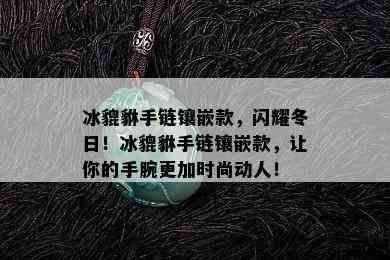 冰貔貅手链镶嵌款，闪耀冬日！冰貔貅手链镶嵌款，让你的手腕更加时尚动人！