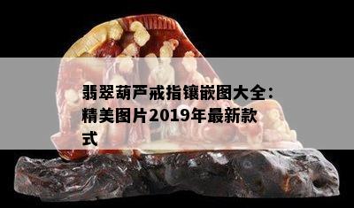 翡翠葫芦戒指镶嵌图大全：精美图片2019年最新款式