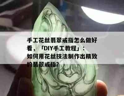 手工花丝翡翠戒指怎么做好看，「DIY手工教程」：如何用花丝技法制作出精致的翡翠戒指？