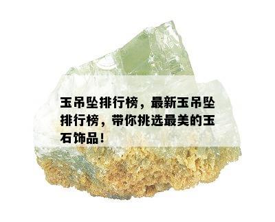 玉吊坠排行榜，最新玉吊坠排行榜，带你挑选最美的玉石饰品！