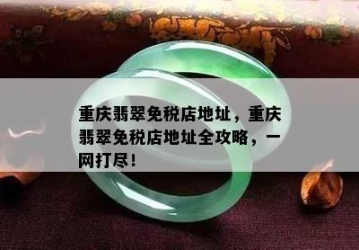 重庆翡翠免税店地址，重庆翡翠免税店地址全攻略，一网打尽！