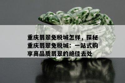 重庆翡翠免税城怎样，探秘重庆翡翠免税城：一站式购享高品质翡翠的绝佳去处