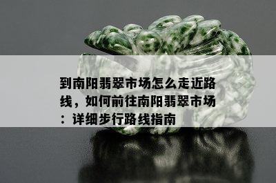 到南阳翡翠市场怎么走近路线，如何前往南阳翡翠市场：详细步行路线指南