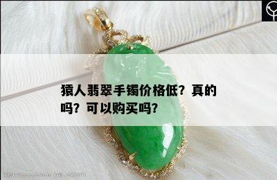 猿人翡翠手镯价格低？真的吗？可以购买吗？