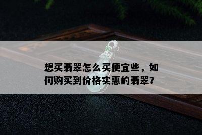 想买翡翠怎么买便宜些，如何购买到价格实惠的翡翠？