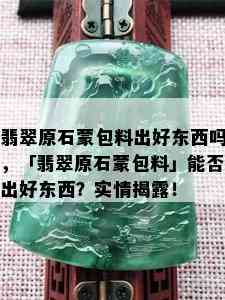 翡翠原石蒙包料出好东西吗，「翡翠原石蒙包料」能否出好东西？实情揭露！