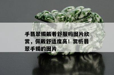 手翡翠镯戴着舒服吗图片欣赏，佩戴舒适度高！赏析翡翠手镯的图片