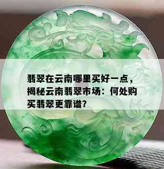 翡翠在云南哪里买好一点，揭秘云南翡翠市场：何处购买翡翠更靠谱？