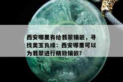 西安哪里有给翡翠镶嵌，寻找美玉良缘：西安哪里可以为翡翠进行精致镶嵌？