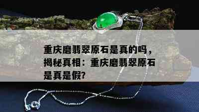 重庆磨翡翠原石是真的吗，揭秘真相：重庆磨翡翠原石是真是假？