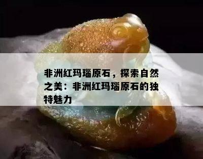 非洲红玛瑙原石，探索自然之美：非洲红玛瑙原石的独特魅力