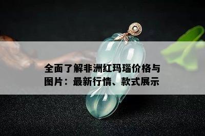 全面了解非洲红玛瑙价格与图片：最新行情、款式展示