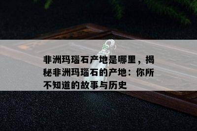 非洲玛瑙石产地是哪里，揭秘非洲玛瑙石的产地：你所不知道的故事与历史