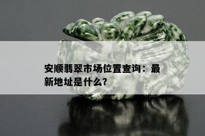 安顺翡翠市场位置查询：最新地址是什么？