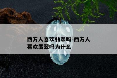 西方人喜欢翡翠吗-西方人喜欢翡翠吗为什么