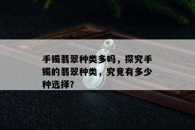 手镯翡翠种类多吗，探究手镯的翡翠种类，究竟有多少种选择？