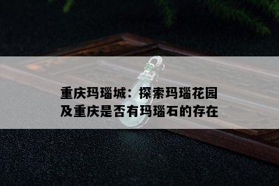 重庆玛瑙城：探索玛瑙花园及重庆是否有玛瑙石的存在