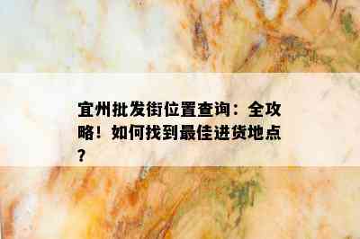 宜州批发街位置查询：全攻略！如何找到更佳进货地点？