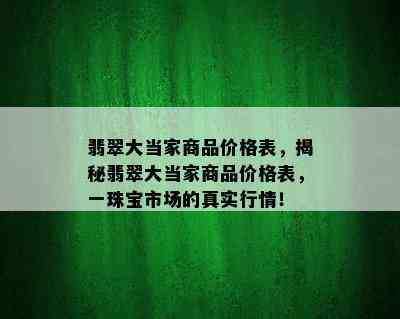 翡翠大当家商品价格表，揭秘翡翠大当家商品价格表，一珠宝市场的真实行情！