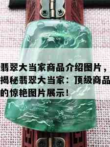 翡翠大当家商品介绍图片，揭秘翡翠大当家：顶级商品的惊艳图片展示！